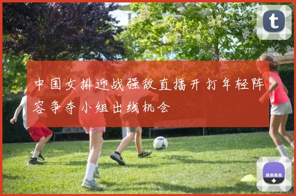 中国女排迎战强敌直播开打年轻阵容争夺小组出线机会