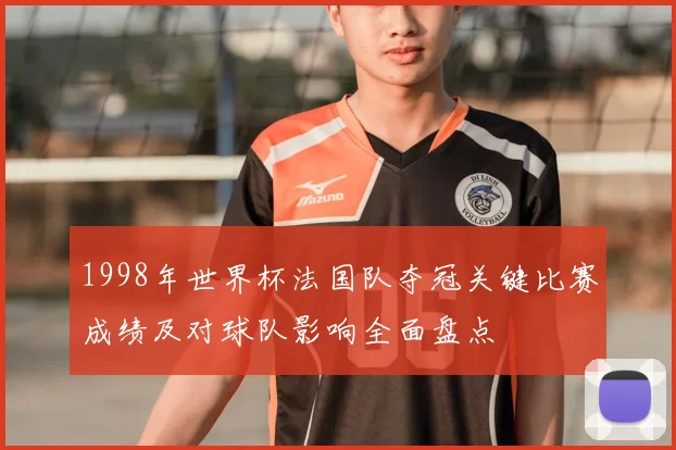 1998年世界杯法国队夺冠关键比赛成绩及对球队影响全面盘点
